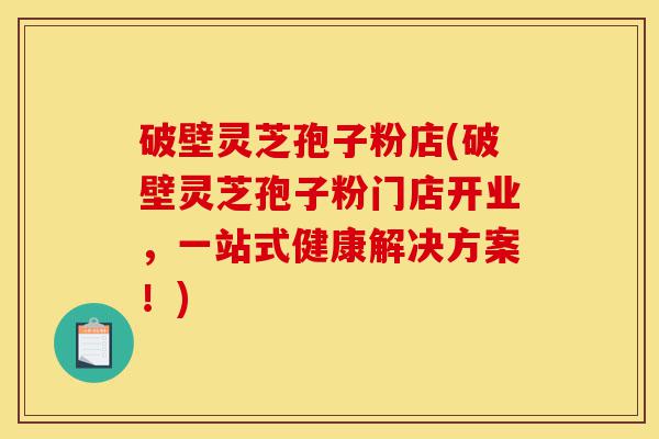 破壁灵芝孢子粉店(破壁灵芝孢子粉门店开业,一站式健康解决方案!)-第1张图片-灵芝之家 破壁灵芝孢子粉店(破壁灵芝孢子粉门店开业,一站式健康解决方案!)-第1张图片-灵芝之家