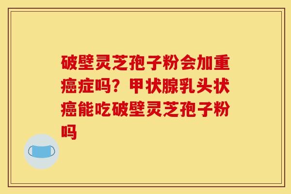 破壁灵芝孢子粉会加重癌症吗?甲状腺乳头状癌能吃破壁灵芝孢子粉吗-第1张图片-灵芝之家 破壁灵芝孢子粉会加重癌症吗?甲状腺乳头状癌能吃破壁灵芝孢子粉吗-第1张图片-灵芝之家
