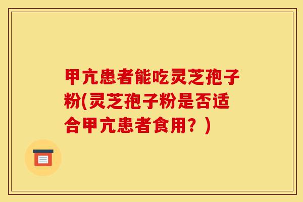 甲亢患者能吃灵芝孢子粉(灵芝孢子粉是否适合甲亢患者食用?)-第1张图片-灵芝之家 甲亢患者能吃灵芝孢子粉(灵芝孢子粉是否适合甲亢患者食用?)-第1张图片-灵芝之家