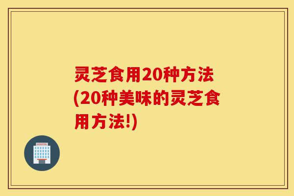 灵芝食用20种方法 (20种美味的灵芝食用方法!)-第1张图片-灵芝之家 灵芝食用20种方法 (20种美味的灵芝食用方法!)-第1张图片-灵芝之家