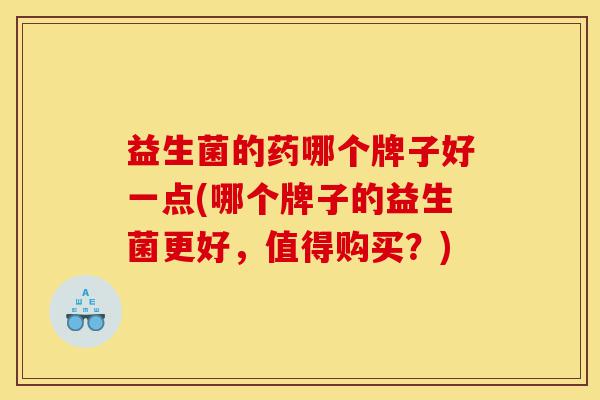 益生菌的药哪个牌子好一点(哪个牌子的益生菌更好，值得购买？)-第1张图片-灵芝之家