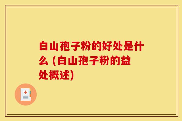 白山孢子粉的好处是什么 (白山孢子粉的益处概述)-第1张图片-灵芝之家 白山孢子粉的好处是什么 (白山孢子粉的益处概述)-第1张图片-灵芝之家