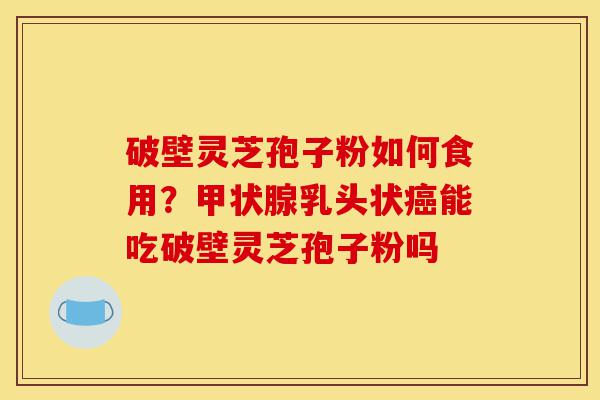 破壁灵芝孢子粉如何食用?甲状腺乳头状癌能吃破壁灵芝孢子粉吗-第1张图片-灵芝之家 破壁灵芝孢子粉如何食用?甲状腺乳头状癌能吃破壁灵芝孢子粉吗-第1张图片-灵芝之家