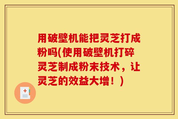 用破壁机能把灵芝打成粉吗(使用破壁机打碎灵芝制成粉末技术,让灵芝的效益大增!)-第1张图片-灵芝之家 用破壁机能把灵芝打成粉吗(使用破壁机打碎灵芝制成粉末技术,让灵芝的效益大增!)-第1张图片-灵芝之家