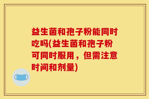 益生菌和孢子粉能同时吃吗(益生菌和孢子粉可同时服用,但需注意时间和剂量)-第1张图片-灵芝之家 益生菌和孢子粉能同时吃吗(益生菌和孢子粉可同时服用,但需注意时间和剂量)-第1张图片-灵芝之家