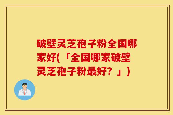 破壁灵芝孢子粉全国哪家好(「全国哪家破壁灵芝孢子粉最好?」)-第1张图片-灵芝之家 破壁灵芝孢子粉全国哪家好(「全国哪家破壁灵芝孢子粉最好?」)-第1张图片-灵芝之家
