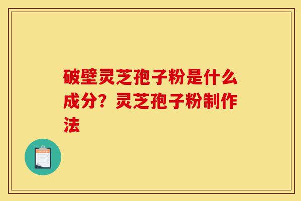 破壁灵芝孢子粉是什么成分?灵芝孢子粉制作法-第1张图片-灵芝之家 破壁灵芝孢子粉是什么成分?灵芝孢子粉制作法-第1张图片-灵芝之家