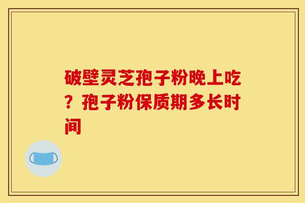 破壁灵芝孢子粉晚上吃?孢子粉保质期多长时间-第1张图片-灵芝之家 破壁灵芝孢子粉晚上吃?孢子粉保质期多长时间-第1张图片-灵芝之家