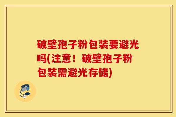 破壁孢子粉包装要避光吗(注意!破壁孢子粉包装需避光存储)-第1张图片-灵芝之家 破壁孢子粉包装要避光吗(注意!破壁孢子粉包装需避光存储)-第1张图片-灵芝之家