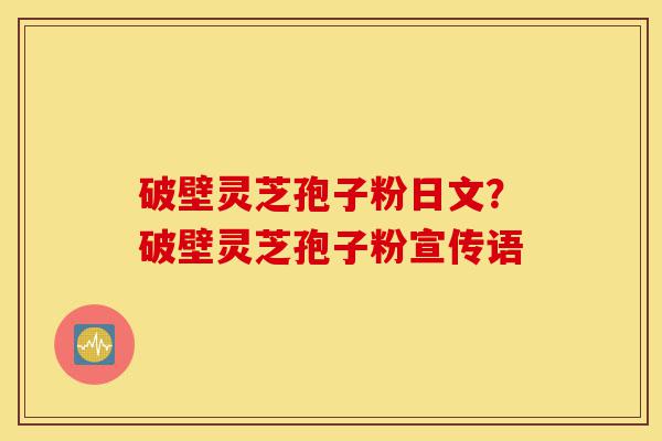 破壁灵芝孢子粉日文？破壁灵芝孢子粉宣传语-第1张图片-灵芝之家