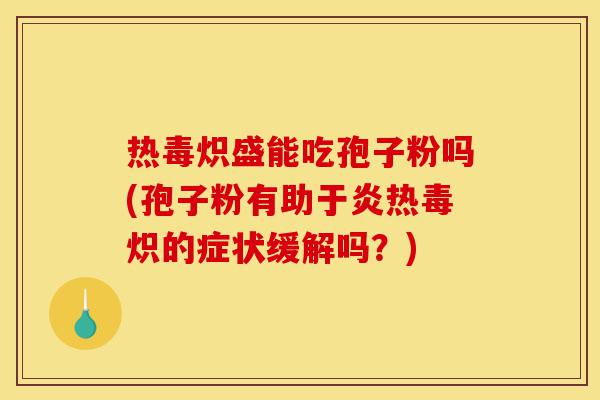热毒炽盛能吃孢子粉吗(孢子粉有助于炎热毒炽的症状缓解吗？)-第1张图片-灵芝之家