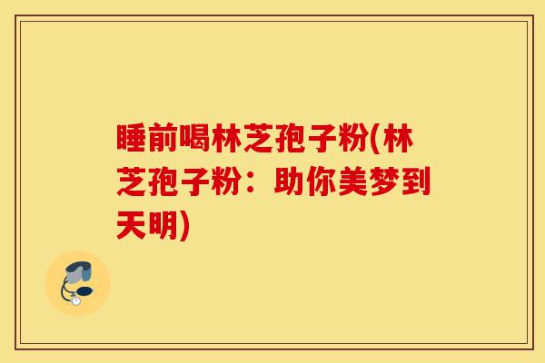 睡前喝林芝孢子粉(林芝孢子粉：助你美梦到天明)-第1张图片-灵芝之家