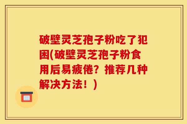 破壁灵芝孢子粉吃了犯困(破壁灵芝孢子粉食用后易疲倦?推荐几种解决方法!)-第1张图片-灵芝之家 破壁灵芝孢子粉吃了犯困(破壁灵芝孢子粉食用后易疲倦?推荐几种解决方法!)-第1张图片-灵芝之家