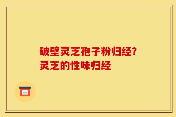 破壁灵芝孢子粉归经?灵芝的性味归经-第1张图片-灵芝之家 破壁灵芝孢子粉归经?灵芝的性味归经-第1张图片-灵芝之家