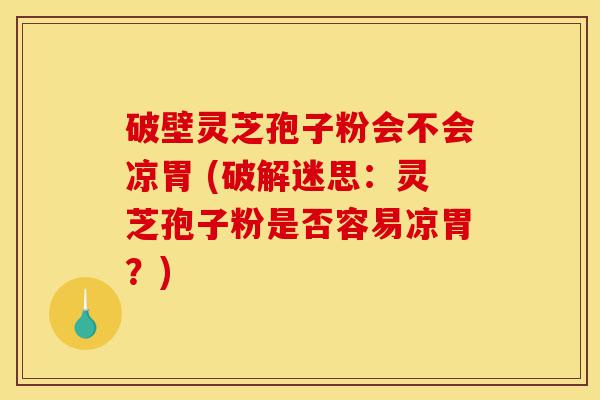破壁灵芝孢子粉会不会凉胃 (破解迷思:灵芝孢子粉是否容易凉胃?)-第1张图片-灵芝之家 破壁灵芝孢子粉会不会凉胃 (破解迷思:灵芝孢子粉是否容易凉胃?)-第1张图片-灵芝之家