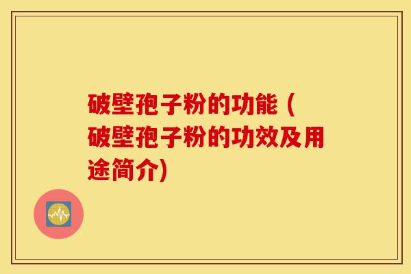 破壁孢子粉的功能 (破壁孢子粉的功效及用途简介)-第1张图片-灵芝之家