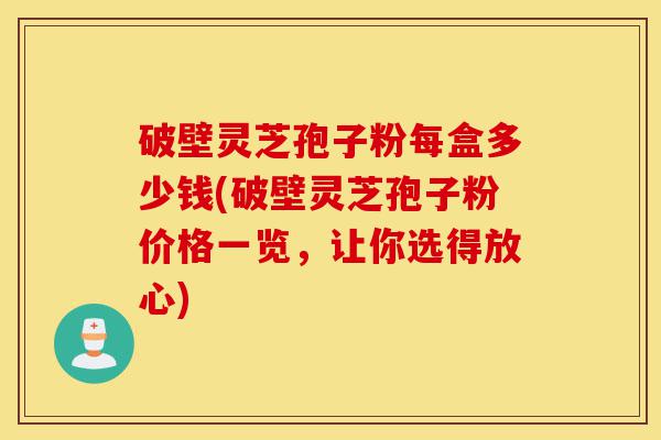 破壁灵芝孢子粉每盒多少钱(破壁灵芝孢子粉价格一览，让你选得放心)-第1张图片-灵芝之家