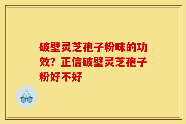 破壁灵芝孢子粉味的功效?正信破壁灵芝孢子粉好不好-第1张图片-灵芝之家 破壁灵芝孢子粉味的功效?正信破壁灵芝孢子粉好不好-第1张图片-灵芝之家