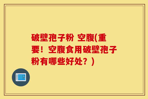 破壁孢子粉 空腹(重要!空腹食用破壁孢子粉有哪些好处?)-第1张图片-灵芝之家 破壁孢子粉 空腹(重要!空腹食用破壁孢子粉有哪些好处?)-第1张图片-灵芝之家