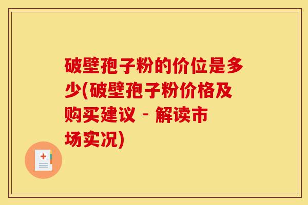 破壁孢子粉的价位是多少(破壁孢子粉价格及购买建议 - 解读市场实况)-第1张图片-灵芝之家 破壁孢子粉的价位是多少(破壁孢子粉价格及购买建议 - 解读市场实况)-第1张图片-灵芝之家