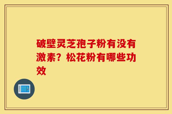 破壁灵芝孢子粉有没有激素?松花粉有哪些功效-第1张图片-灵芝之家 破壁灵芝孢子粉有没有激素?松花粉有哪些功效-第1张图片-灵芝之家