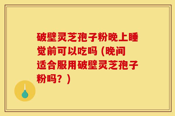 破壁灵芝孢子粉晚上睡觉前可以吃吗 (晚间适合服用破壁灵芝孢子粉吗?)-第1张图片-灵芝之家 破壁灵芝孢子粉晚上睡觉前可以吃吗 (晚间适合服用破壁灵芝孢子粉吗?)-第1张图片-灵芝之家