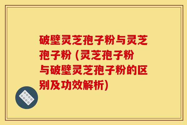 破壁灵芝孢子粉与灵芝孢子粉 (灵芝孢子粉与破壁灵芝孢子粉的区别及功效解析)-第1张图片-灵芝之家 破壁灵芝孢子粉与灵芝孢子粉 (灵芝孢子粉与破壁灵芝孢子粉的区别及功效解析)-第1张图片-灵芝之家