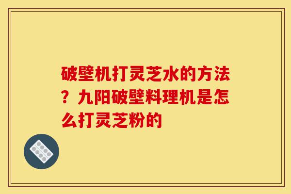 破壁机打灵芝水的方法?九阳破壁料理机是怎么打灵芝粉的-第1张图片-灵芝之家 破壁机打灵芝水的方法?九阳破壁料理机是怎么打灵芝粉的-第1张图片-灵芝之家