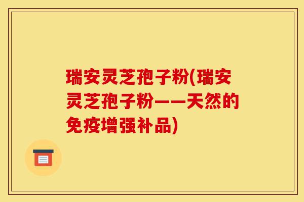 瑞安灵芝孢子粉(瑞安灵芝孢子粉——天然的免疫增强补品)-第1张图片-灵芝之家 瑞安灵芝孢子粉(瑞安灵芝孢子粉——天然的免疫增强补品)-第1张图片-灵芝之家