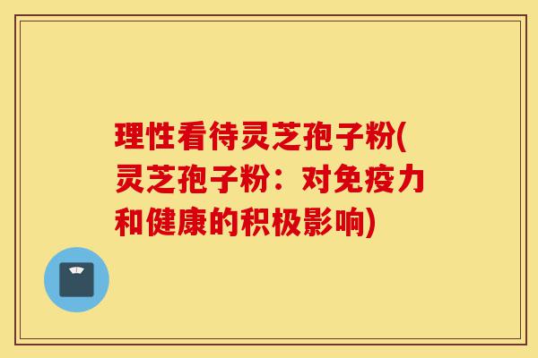 理性看待灵芝孢子粉(灵芝孢子粉：对免疫力和健康的积极影响)-第1张图片-灵芝之家