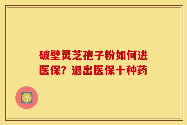 破壁灵芝孢子粉如何进医保?退出医保十种药-第1张图片-灵芝之家 破壁灵芝孢子粉如何进医保?退出医保十种药-第1张图片-灵芝之家