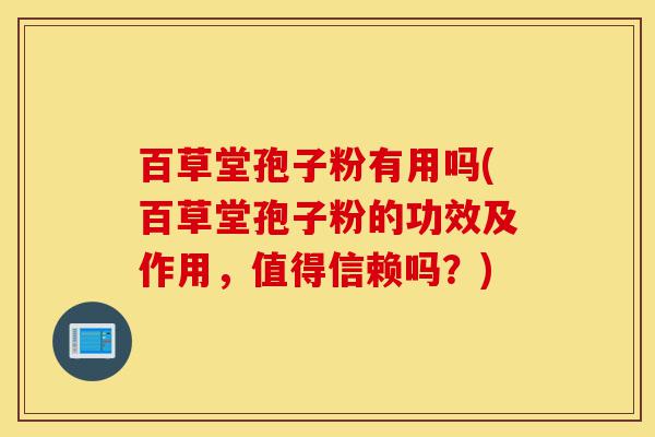 百草堂孢子粉有用吗(百草堂孢子粉的功效及作用,值得信赖吗?)-第1张图片-灵芝之家 百草堂孢子粉有用吗(百草堂孢子粉的功效及作用,值得信赖吗?)-第1张图片-灵芝之家