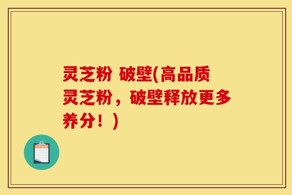 灵芝粉 破壁(高品质灵芝粉，破壁释放更多养分！)-第1张图片-灵芝之家