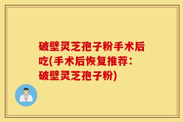 破壁灵芝孢子粉手术后吃(手术后恢复推荐:破壁灵芝孢子粉)-第1张图片-灵芝之家 破壁灵芝孢子粉手术后吃(手术后恢复推荐:破壁灵芝孢子粉)-第1张图片-灵芝之家