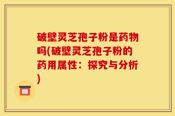 破壁灵芝孢子粉是药物吗(破壁灵芝孢子粉的药用属性：探究与分析)-第1张图片-灵芝之家