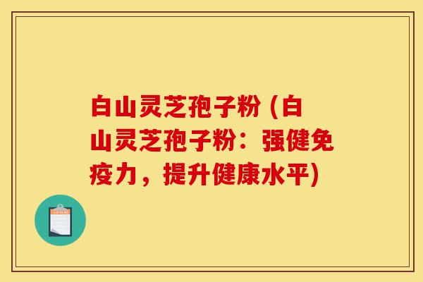 白山灵芝孢子粉 (白山灵芝孢子粉:强健免疫力,提升健康水平)-第1张图片-灵芝之家 白山灵芝孢子粉 (白山灵芝孢子粉:强健免疫力,提升健康水平)-第1张图片-灵芝之家