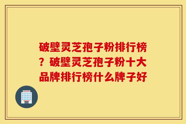 破壁灵芝孢子粉排行榜?破壁灵芝孢子粉十大品牌排行榜什么牌子好-第1张图片-灵芝之家 破壁灵芝孢子粉排行榜?破壁灵芝孢子粉十大品牌排行榜什么牌子好-第1张图片-灵芝之家
