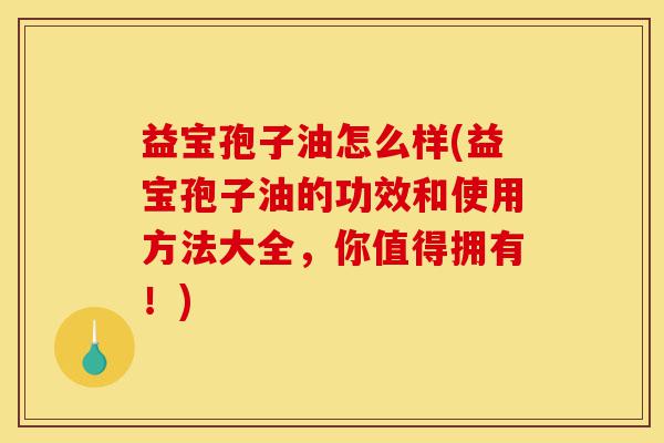益宝孢子油怎么样(益宝孢子油的功效和使用方法大全,你值得拥有!)-第1张图片-灵芝之家 益宝孢子油怎么样(益宝孢子油的功效和使用方法大全,你值得拥有!)-第1张图片-灵芝之家