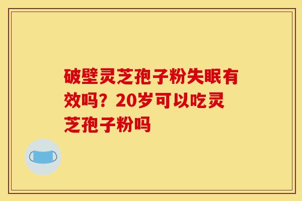 破壁灵芝孢子粉失眠有效吗？20岁可以吃灵芝孢子粉吗-第1张图片-灵芝之家