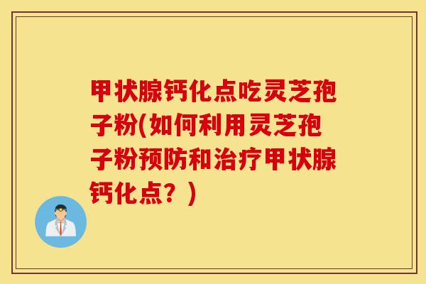 甲状腺钙化点吃灵芝孢子粉(如何利用灵芝孢子粉预防和治疗甲状腺钙化点？)-第1张图片-灵芝之家