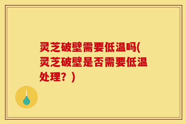 灵芝破壁需要低温吗(灵芝破壁是否需要低温处理？)-第1张图片-灵芝之家