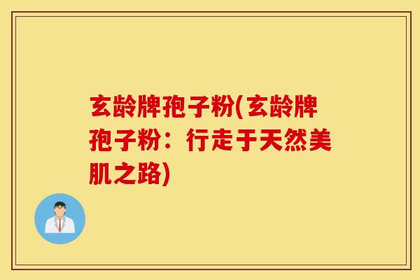 玄龄牌孢子粉(玄龄牌孢子粉:行走于天然美肌之路)-第1张图片-灵芝之家 玄龄牌孢子粉(玄龄牌孢子粉:行走于天然美肌之路)-第1张图片-灵芝之家