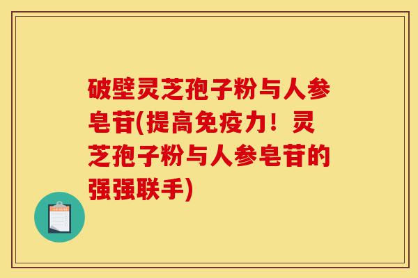 破壁灵芝孢子粉与人参皂苷(提高免疫力！灵芝孢子粉与人参皂苷的强强联手)-第1张图片-灵芝之家