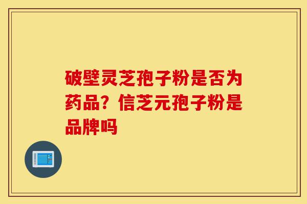 破壁灵芝孢子粉是否为药品?信芝元孢子粉是品牌吗-第1张图片-灵芝之家 破壁灵芝孢子粉是否为药品?信芝元孢子粉是品牌吗-第1张图片-灵芝之家