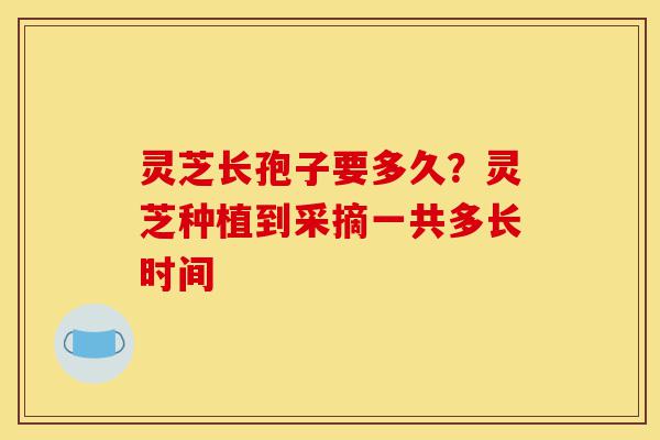 灵芝长孢子要多久?灵芝种植到采摘一共多长时间-第1张图片-灵芝之家 灵芝长孢子要多久?灵芝种植到采摘一共多长时间-第1张图片-灵芝之家