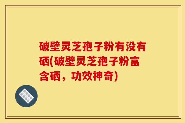 破壁灵芝孢子粉有没有硒(破壁灵芝孢子粉富含硒,功效神奇)-第1张图片-灵芝之家 破壁灵芝孢子粉有没有硒(破壁灵芝孢子粉富含硒,功效神奇)-第1张图片-灵芝之家