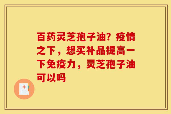 百药灵芝孢子油?疫情之下,想买补品提高一下免疫力,灵芝孢子油可以吗-第1张图片-灵芝之家 百药灵芝孢子油?疫情之下,想买补品提高一下免疫力,灵芝孢子油可以吗-第1张图片-灵芝之家