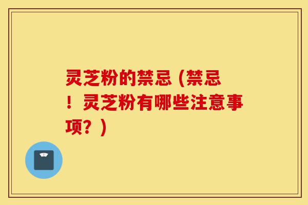 灵芝粉的禁忌 (禁忌!灵芝粉有哪些注意事项?)-第1张图片-灵芝之家 灵芝粉的禁忌 (禁忌!灵芝粉有哪些注意事项?)-第1张图片-灵芝之家