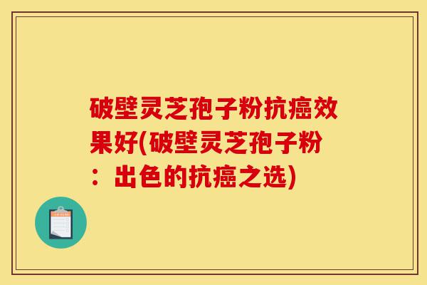 破壁灵芝孢子粉抗癌效果好(破壁灵芝孢子粉：出色的抗癌之选)-第1张图片-灵芝之家