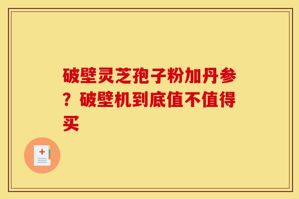 破壁灵芝孢子粉加丹参?破壁机到底值不值得买-第1张图片-灵芝之家 破壁灵芝孢子粉加丹参?破壁机到底值不值得买-第1张图片-灵芝之家